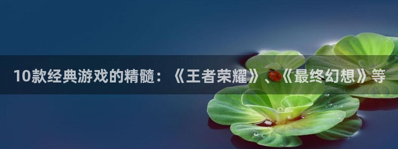 杏宇娱乐登录官网下载手机版：10款经典游戏的精髓：《王者荣耀