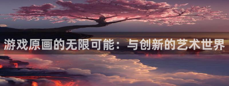 杏宇娱乐平台最新版下载官网：游戏原画的无限可能：与创新的艺术