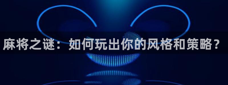 杏宇代理注册：麻将之谜：如何玩出你的风格和策略？